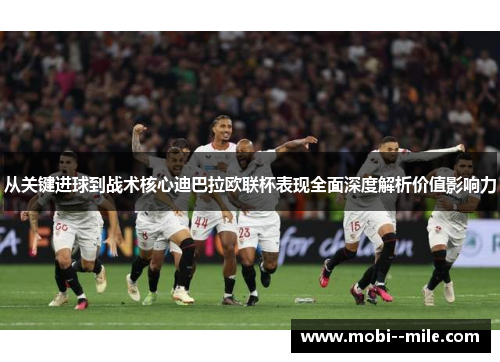 从关键进球到战术核心迪巴拉欧联杯表现全面深度解析价值影响力