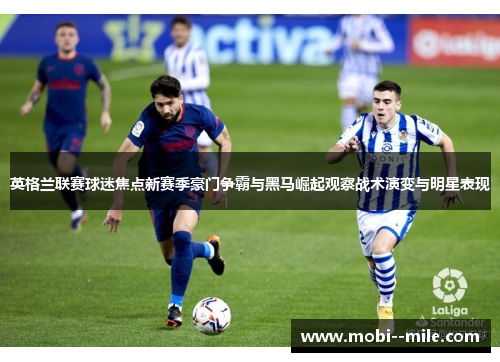 英格兰联赛球迷焦点新赛季豪门争霸与黑马崛起观察战术演变与明星表现 英格兰联赛球迷焦点新赛季豪门争霸与黑马崛起观察战术演变与明星表现
