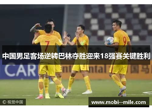 中国男足客场逆转巴林夺胜迎来18强赛关键胜利