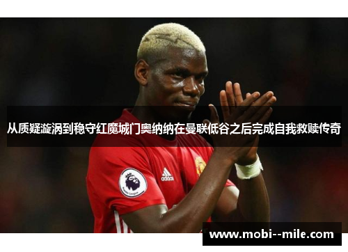 从质疑漩涡到稳守红魔城门奥纳纳在曼联低谷之后完成自我救赎传奇