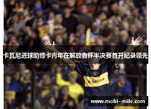 卡瓦尼进球助博卡青年在解放者杯半决赛首开纪录领先 卡瓦尼进球助博卡青年在解放者杯半决赛首开纪录领先