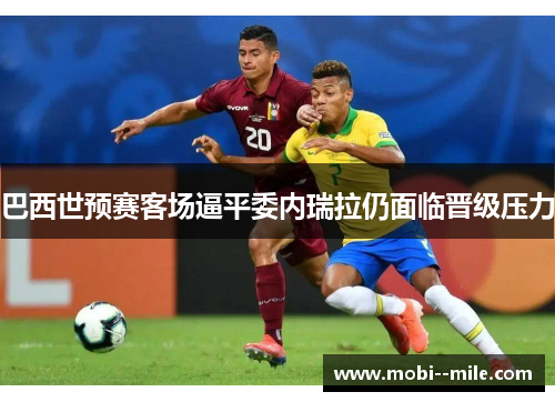 巴西世预赛客场逼平委内瑞拉仍面临晋级压力 巴西世预赛客场逼平委内瑞拉仍面临晋级压力