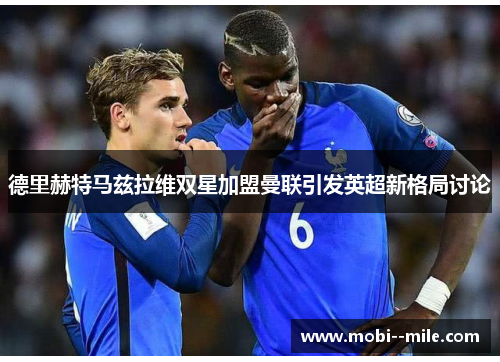 德里赫特马兹拉维双星加盟曼联引发英超新格局讨论