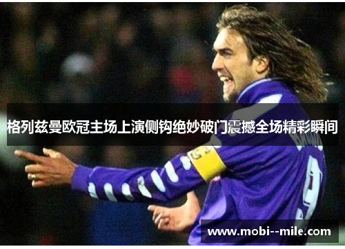 格列兹曼欧冠主场上演侧钩绝妙破门震撼全场精彩瞬间