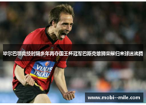 毕尔巴鄂竞技时隔多年再夺国王杯冠军巴斯克雄狮荣耀归来球迷沸腾