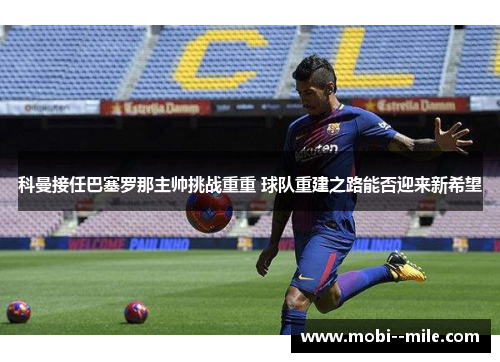 科曼接任巴塞罗那主帅挑战重重 球队重建之路能否迎来新希望 科曼接任巴塞罗那主帅挑战重重 球队重建之路能否迎来新希望