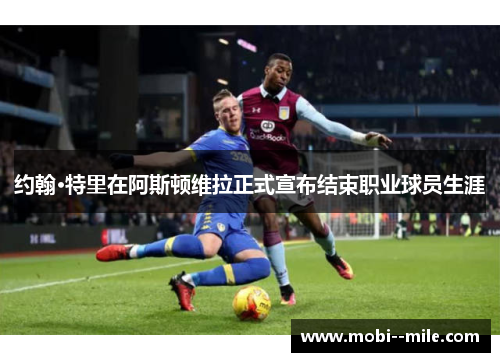 约翰·特里在阿斯顿维拉正式宣布结束职业球员生涯 约翰·特里在阿斯顿维拉正式宣布结束职业球员生涯