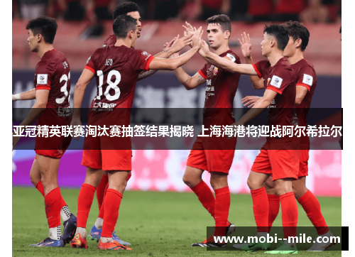 亚冠精英联赛淘汰赛抽签结果揭晓 上海海港将迎战阿尔希拉尔