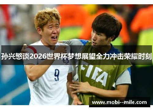 孙兴慜谈2026世界杯梦想展望全力冲击荣耀时刻