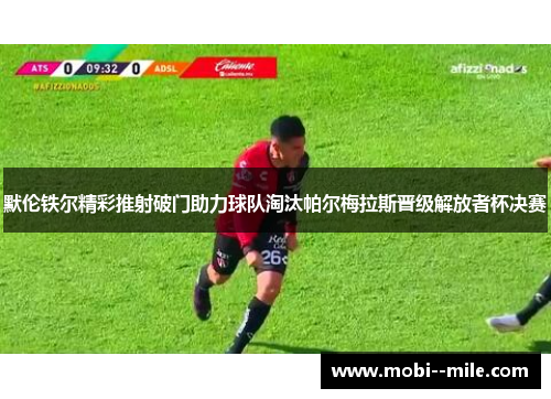 默伦铁尔精彩推射破门助力球队淘汰帕尔梅拉斯晋级解放者杯决赛